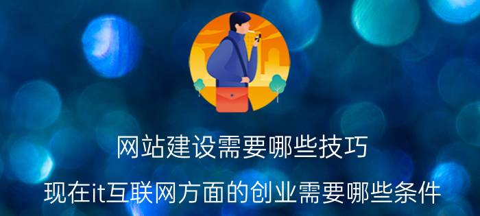 网站建设需要哪些技巧 现在it互联网方面的创业需要哪些条件？